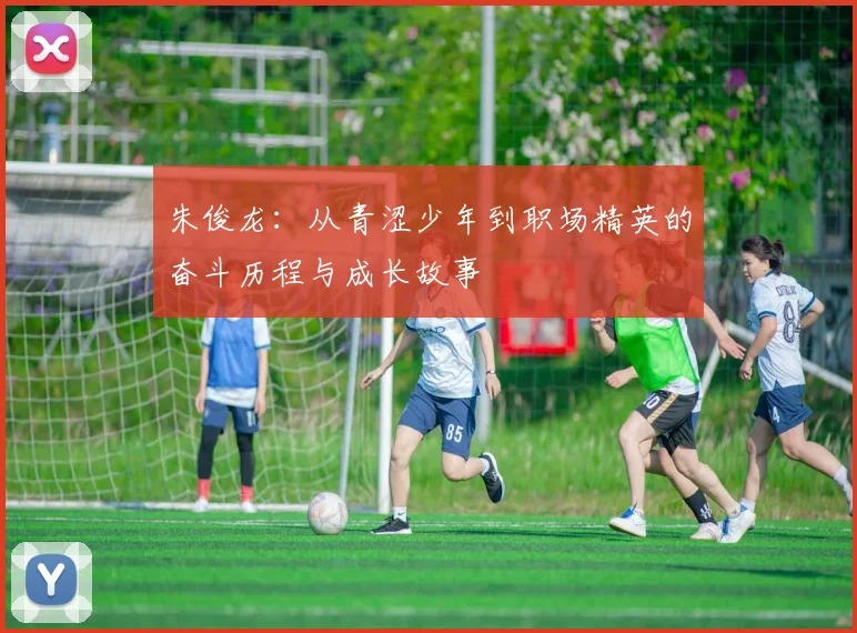 朱俊龙：从青涩少年到职场精英的奋斗历程与成长故事