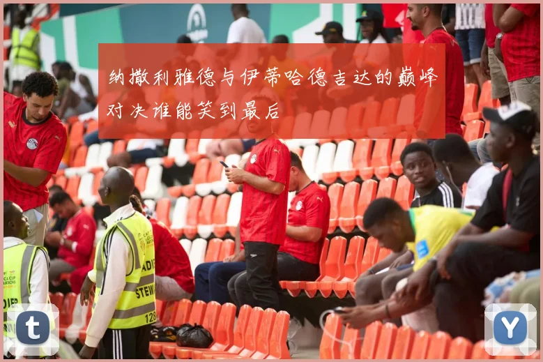 纳撒利雅德与伊蒂哈德吉达的巅峰对决谁能笑到最后