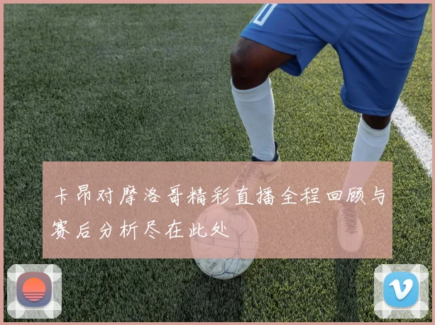 卡昂对摩洛哥精彩直播全程回顾与赛后分析尽在此处