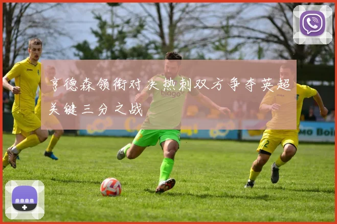 亨德森领衔对决热刺双方争夺英超关键三分之战