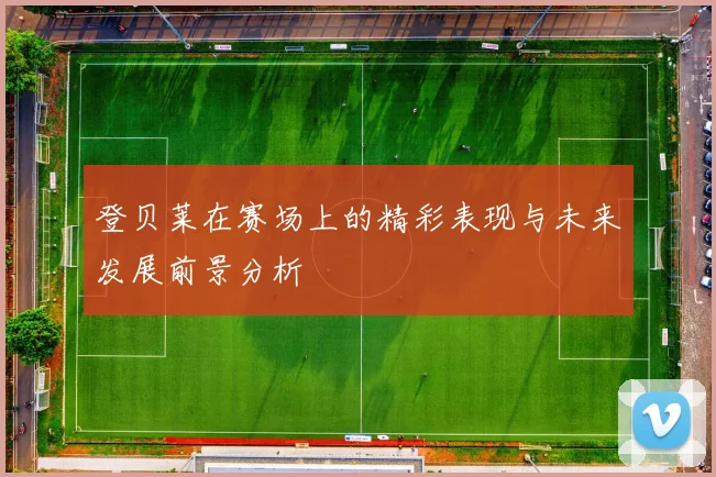 登贝莱在赛场上的精彩表现与未来发展前景分析