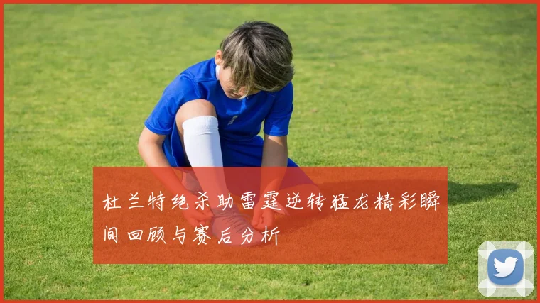 杜兰特绝杀助雷霆逆转猛龙精彩瞬间回顾与赛后分析