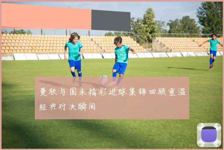 曼联与国米精彩进球集锦回顾重温经典对决瞬间