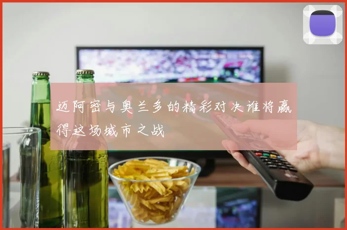 迈阿密与奥兰多的精彩对决谁将赢得这场城市之战
