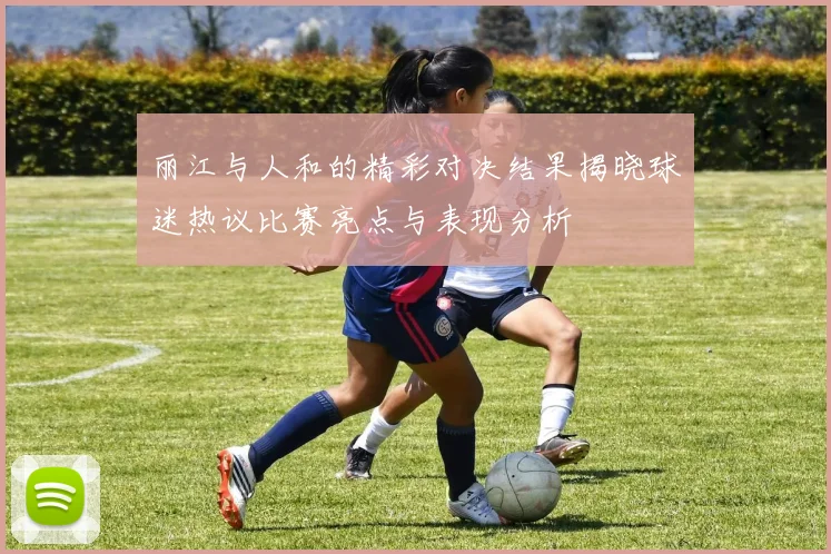 丽江与人和的精彩对决结果揭晓球迷热议比赛亮点与表现分析
