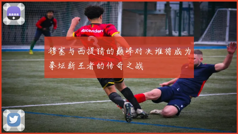 穆塞与西提猜的巅峰对决谁将成为拳坛新王者的传奇之战