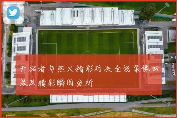 开拓者与热火精彩对决全场录像回放及精彩瞬间分析