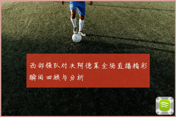 西部强队对决阿德莱全场直播精彩瞬间回顾与分析