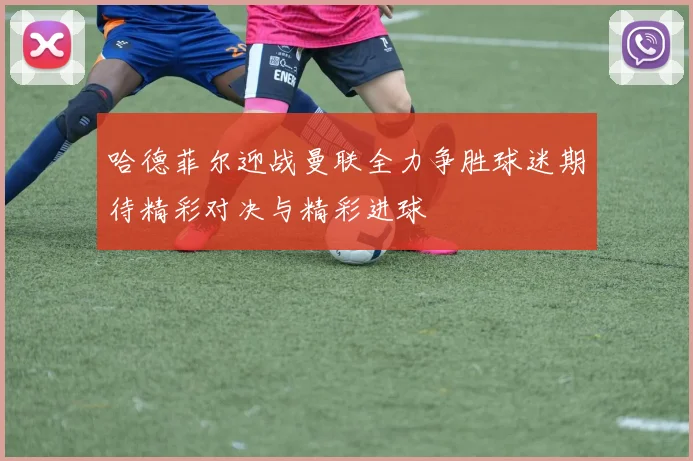 哈德菲尔迎战曼联全力争胜球迷期待精彩对决与精彩进球