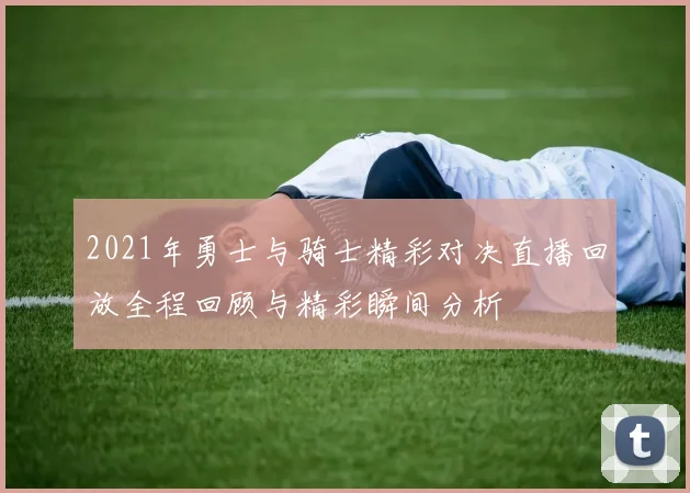 2021年勇士与骑士精彩对决直播回放全程回顾与精彩瞬间分析