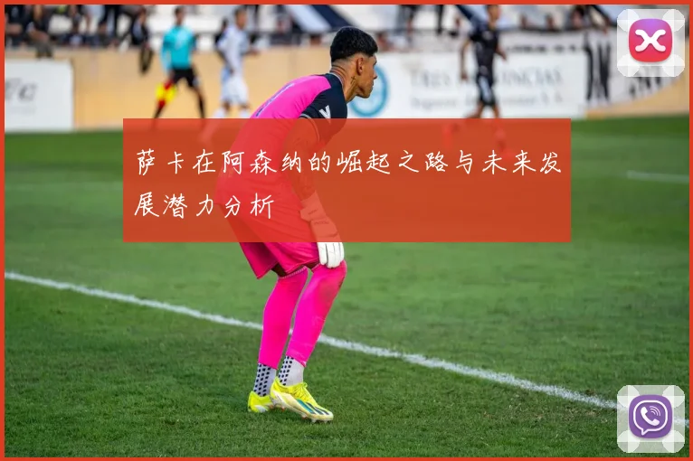 萨卡在阿森纳的崛起之路与未来发展潜力分析