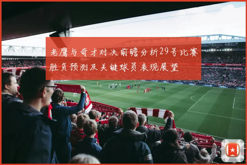 老鹰与奇才对决前瞻分析29号比赛胜负预测及关键球员表现展望