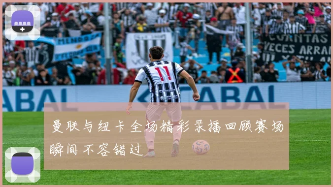 曼联与纽卡全场精彩录播回顾赛场瞬间不容错过