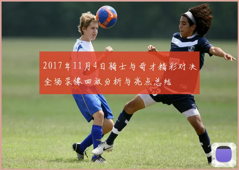 2017年11月4日骑士与奇才精彩对决全场录像回放分析与亮点总结