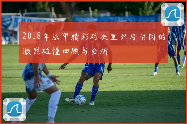 2018年法甲精彩对决里尔与甘冈的激烈碰撞回顾与分析