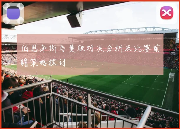 伯恩茅斯与曼联对决分析及比赛前瞻策略探讨