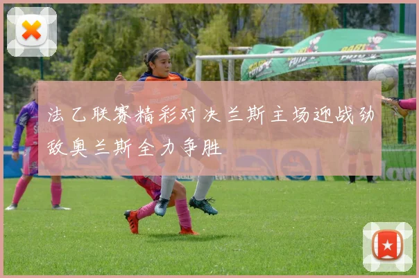 法乙联赛精彩对决兰斯主场迎战劲敌奥兰斯全力争胜