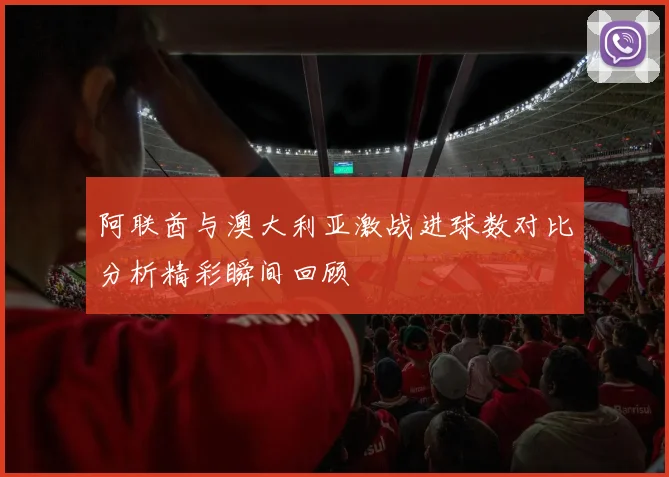 阿联酋与澳大利亚激战进球数对比分析精彩瞬间回顾