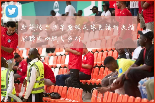 新英格兰与华盛顿足球直播对决精彩瞬间回顾与分析