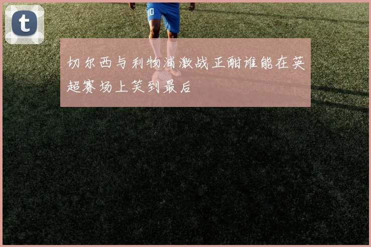 切尔西与利物浦激战正酣谁能在英超赛场上笑到最后