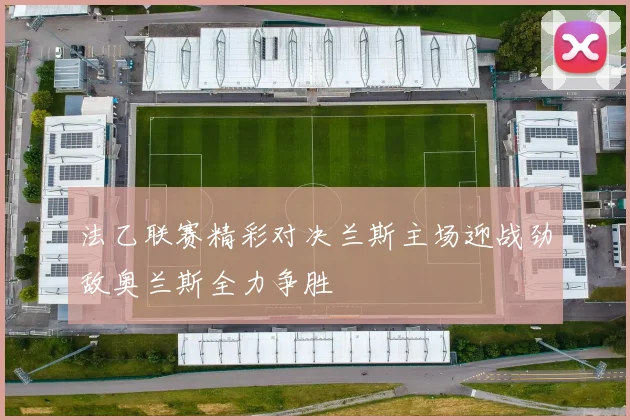 法乙联赛精彩对决兰斯主场迎战劲敌奥兰斯全力争胜