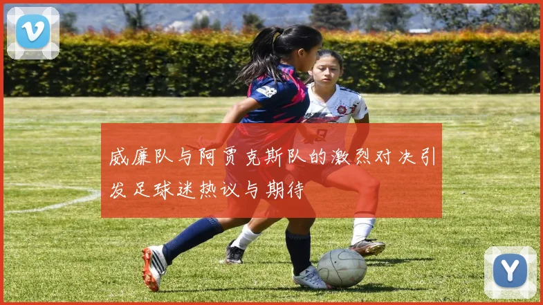 威廉队与阿贾克斯队的激烈对决引发足球迷热议与期待