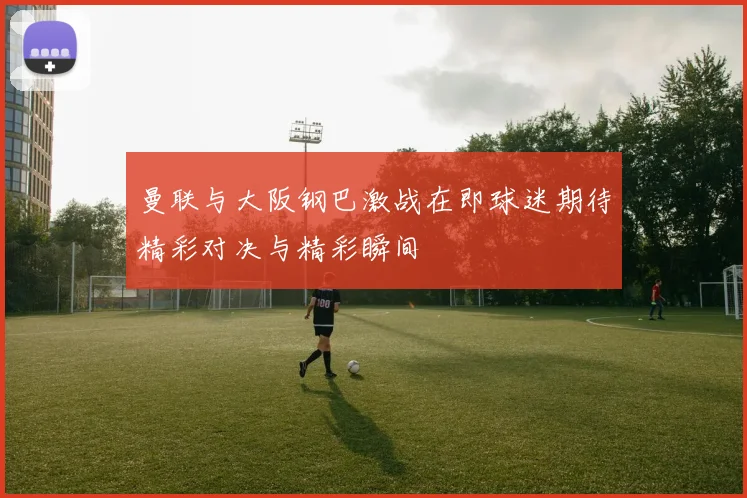 曼联与大阪钢巴激战在即球迷期待精彩对决与精彩瞬间