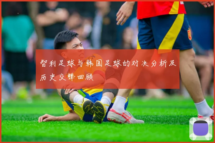 智利足球与韩国足球的对决分析及历史交锋回顾