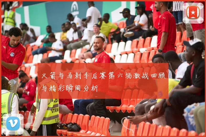 火箭与马刺季后赛第六场激战回顾与精彩瞬间分析