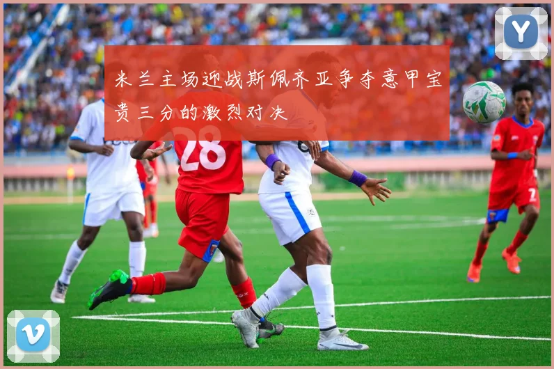 米兰主场迎战斯佩齐亚争夺意甲宝贵三分的激烈对决