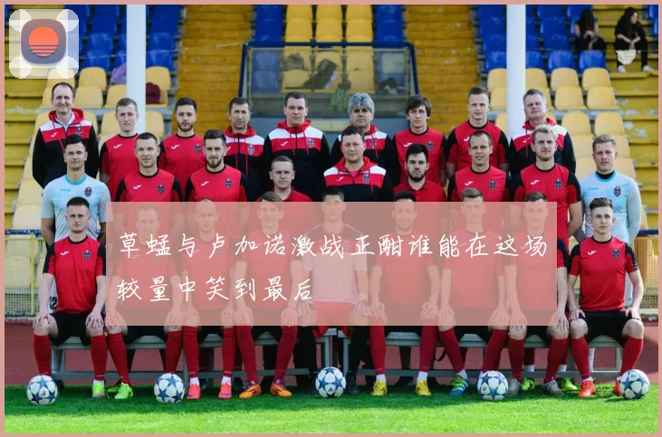 草蜢与卢加诺激战正酣谁能在这场较量中笑到最后