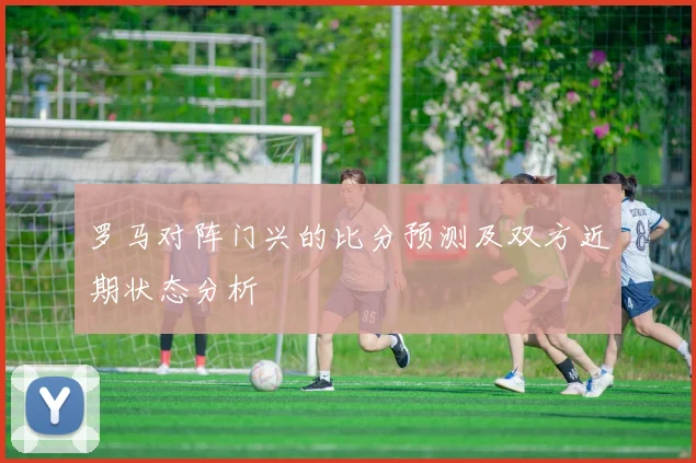 罗马对阵门兴的比分预测及双方近期状态分析