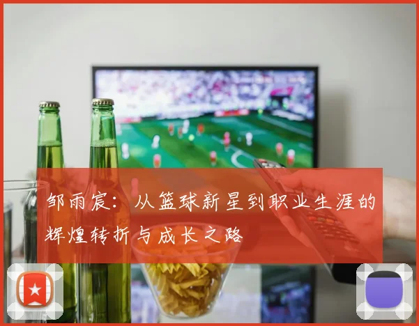 邹雨宸：从篮球新星到职业生涯的辉煌转折与成长之路