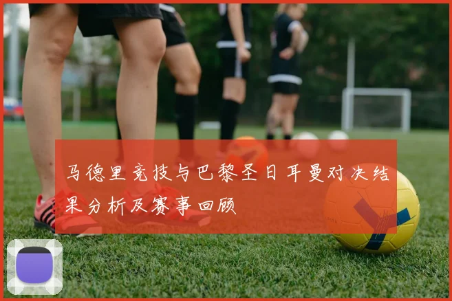 马德里竞技与巴黎圣日耳曼对决结果分析及赛事回顾