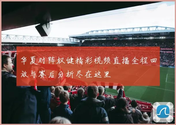 华夏对阵权健精彩视频直播全程回放与赛后分析尽在这里