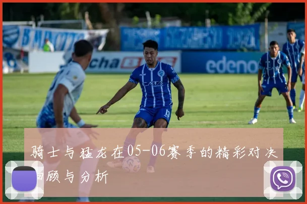 骑士与猛龙在05-06赛季的精彩对决回顾与分析