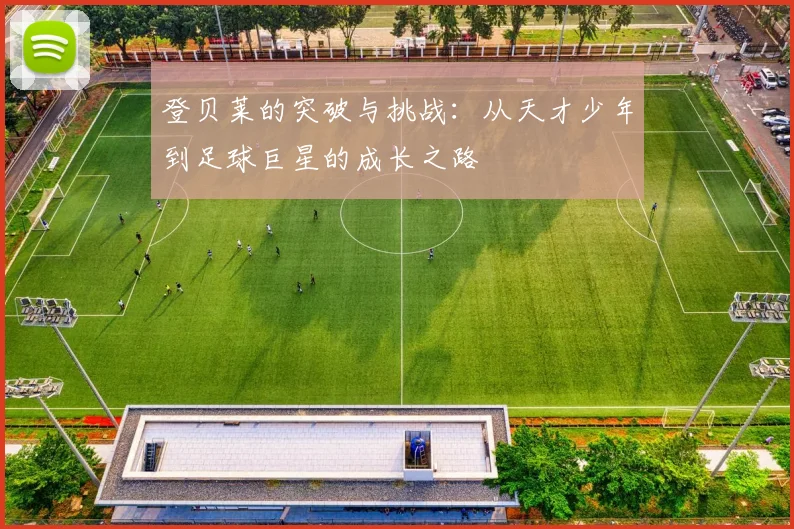 登贝莱的突破与挑战：从天才少年到足球巨星的成长之路