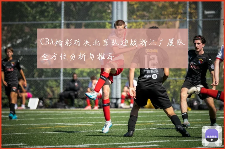 CBA精彩对决北京队迎战浙江广厦队全方位分析与推荐