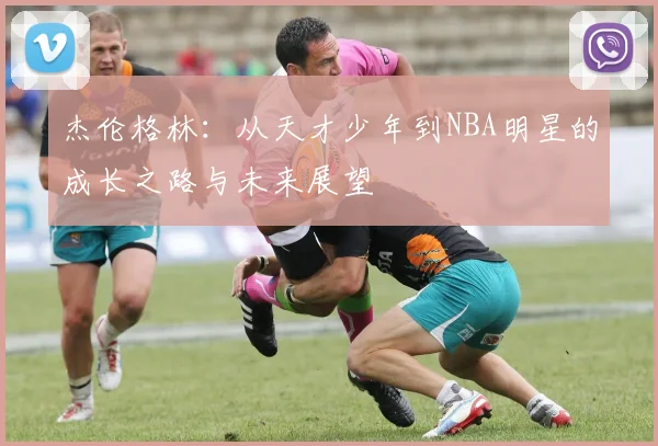 杰伦格林：从天才少年到NBA明星的成长之路与未来展望