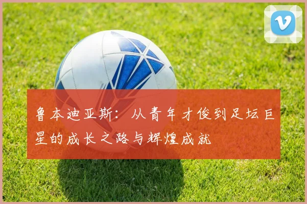 鲁本迪亚斯：从青年才俊到足坛巨星的成长之路与辉煌成就