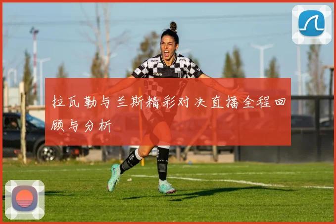 拉瓦勒与兰斯精彩对决直播全程回顾与分析